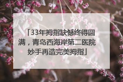 33年拇指缺憾终得圆满，青岛西海岸第二医院妙手再造完美拇指