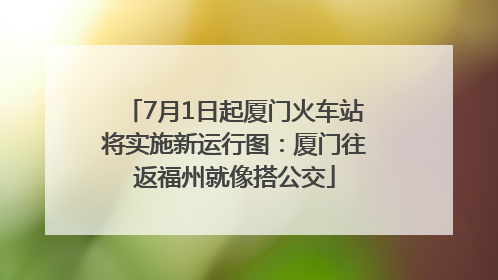 7月1日起厦门火车站将实施新运行图：厦门往返福州就像搭公交