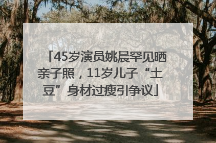 45岁演员姚晨罕见晒亲子照，11岁儿子“土豆”身材过瘦引争议