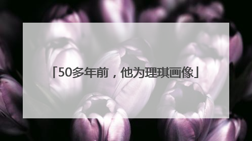50多年前，他为理琪画像