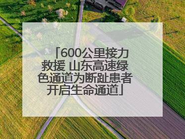 600公里接力救援 山东高速绿色通道为断趾患者开启生命通道