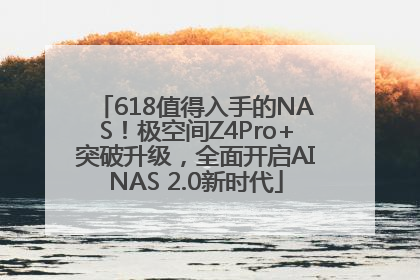 618值得入手的NAS！极空间Z4Pro+突破升级，全面开启AINAS 2.0新时代
