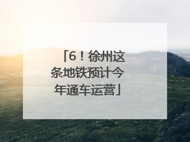 6！徐州这条地铁预计今年通车运营