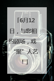 6月12日，与您相约剧场，戏“聚”人艺！