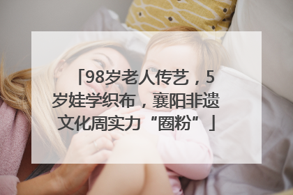 98岁老人传艺，5岁娃学织布，襄阳非遗文化周实力“圈粉”