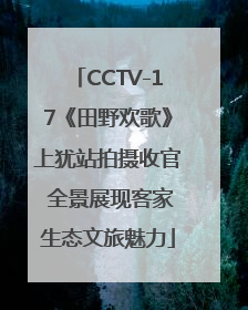 CCTV-17《田野欢歌》上犹站拍摄收官 全景展现客家生态文旅魅力