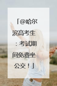 @哈尔滨高考生：考试期间免费坐公交！