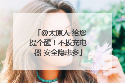 @太原人 给您提个醒！不拔充电器 安全隐患多
