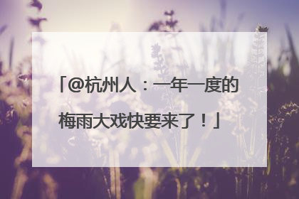 @杭州人：一年一度的梅雨大戏快要来了！