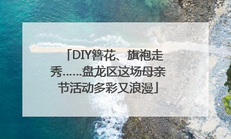 DIY簪花、旗袍走秀……盘龙区这场母亲节活动多彩又浪漫