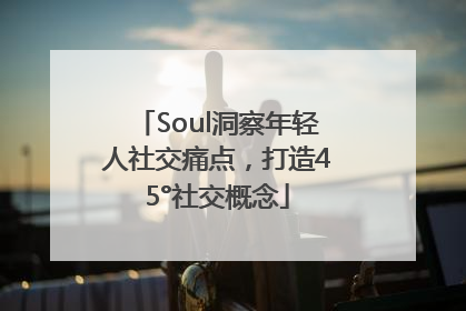 Soul洞察年轻人社交痛点，打造45°社交概念