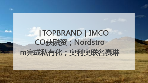 TOPBRAND｜IMCOCO获融资；Nordstrom完成私有化；奥利奥联名赛琳娜；Zara母公司高管洗牌