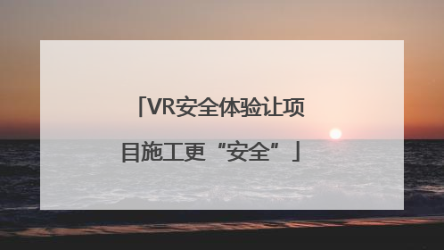 VR安全体验让项目施工更“安全”